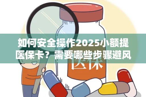 如何安全操作2025小额提医保卡？需要哪些步骤避风险？